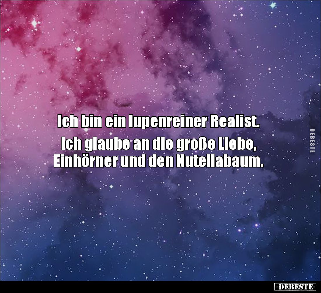 Ich bin ein lupenreiner Realist. 

Ich glaube an die große Liebe, 
Einhörner und den Nutellabaum.