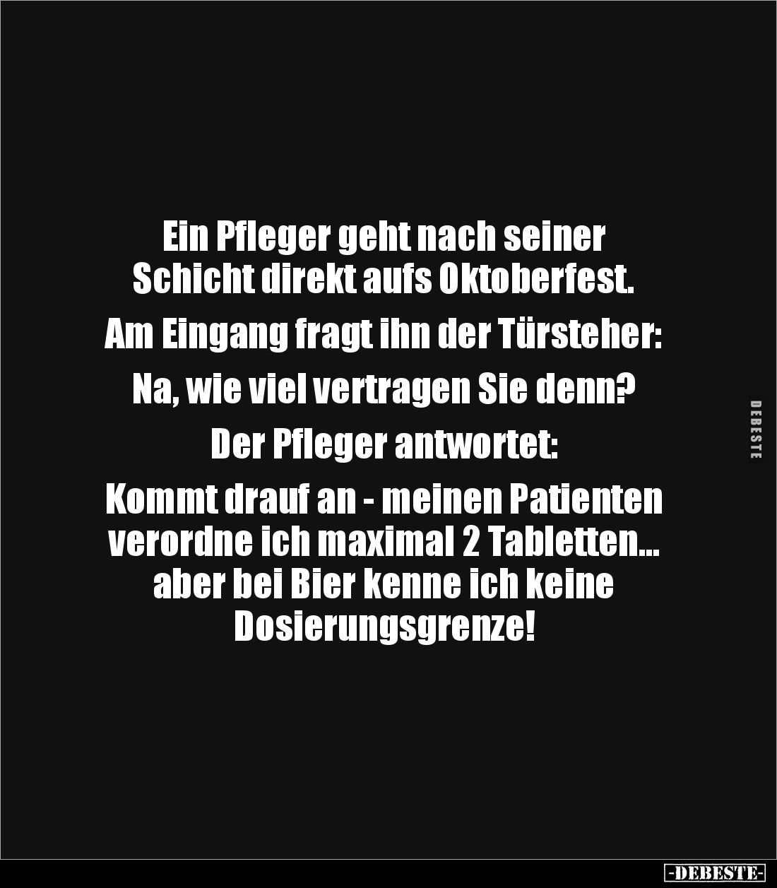 Ein Pfleger geht nach seiner 
Schicht direkt aufs Oktoberfest. 

Am Eingang fragt ihn der Türsteher: 

Na, wie viel vert...
