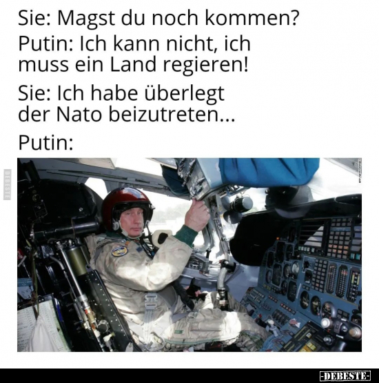Sie: Magst du noch kommen? Putin: Ich kann nicht, ich muss ein Land regieren! Sie: Ich habe überlegt der Nato beizutreten... ...