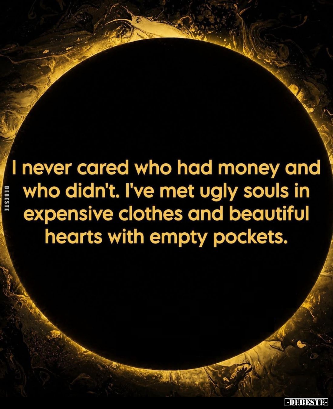 I never cared who had money and who didn't. I've met ugly souls in expensive clothes and beautiful hearts with empty pockets.