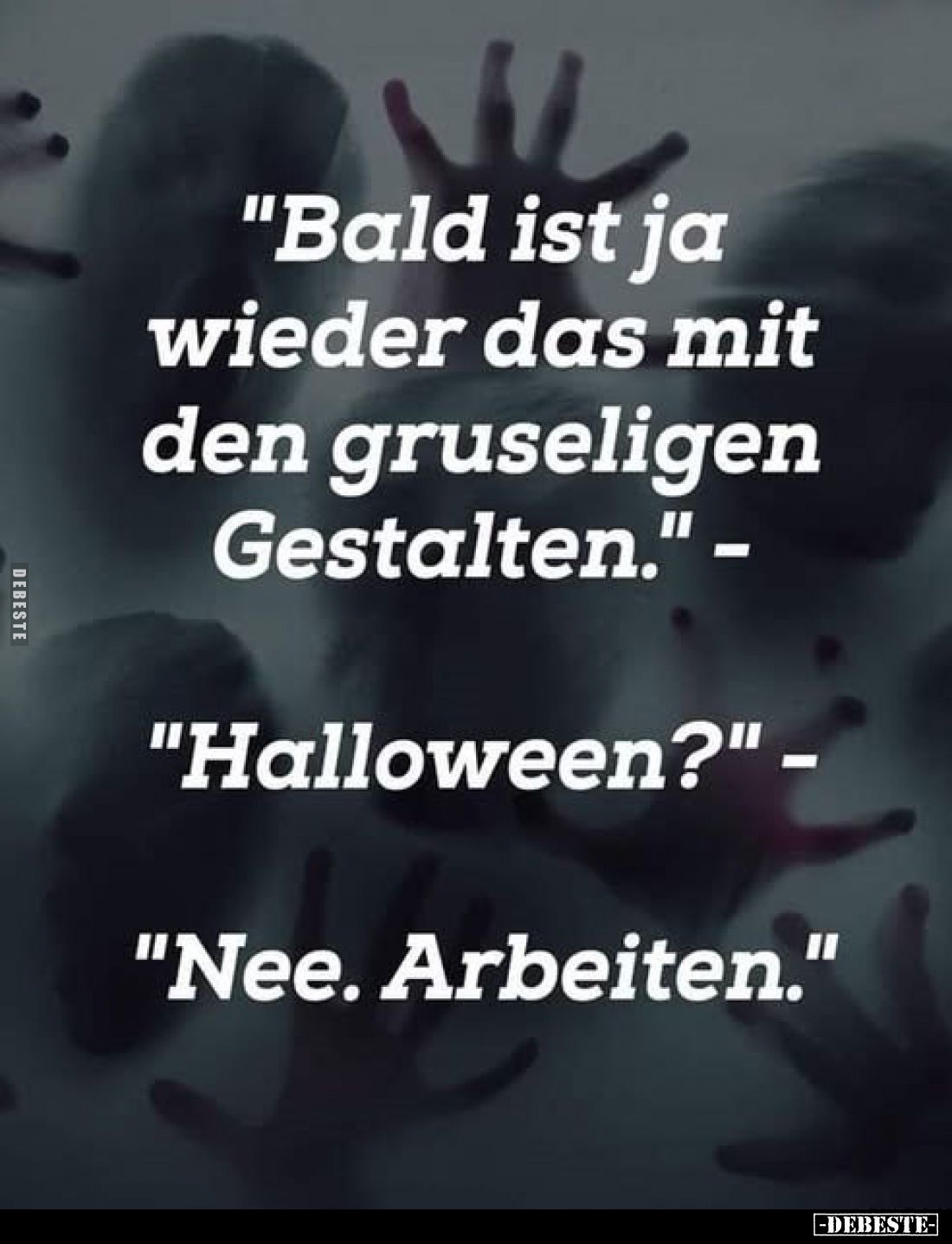 "Bald ist ja wieder das mit den gruseligen Gestalten." -
"Halloween?" -
"Nee. Arbeiten."