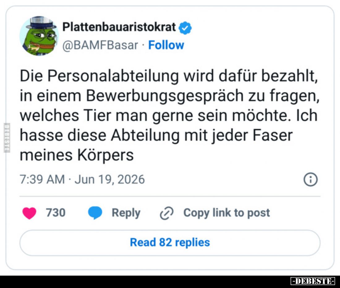 Die Personalabteilung wird dafür bezahlt, in einem Bewerbungsgespräch zu fragen, welches Tier man gerne sein möchte.
Ich has...