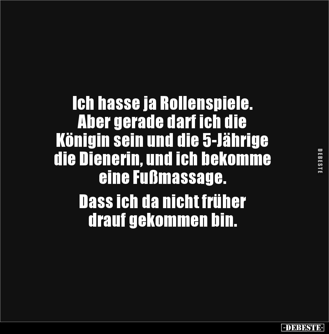 Ich hasse ja Rollenspiele.
Aber gerade darf ich die 
Königin sein und die 5-Jährige 
die Dienerin, und ich bekomme 
eine ...