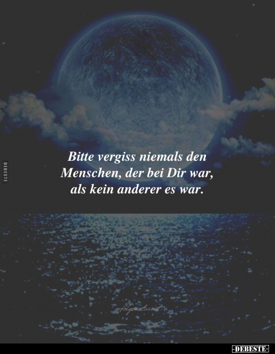 Bitte vergiss niemals den Menschen, der bei Dir war, als kein anderer es war.