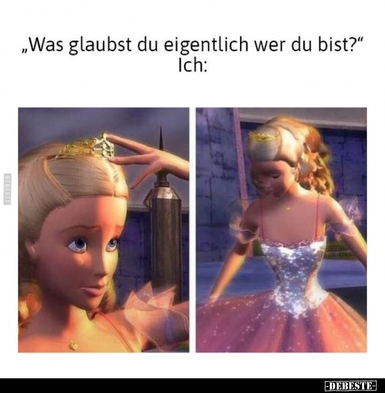 "Was glaubst du eigentlich wer du bist?" Ich: