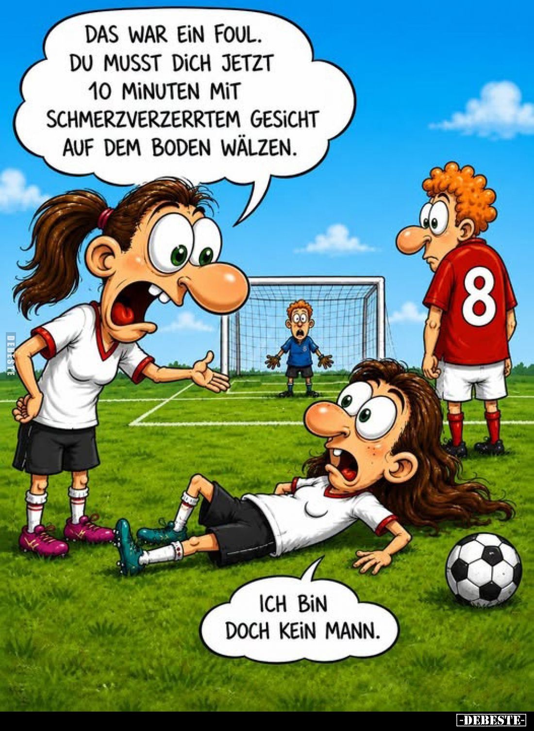 Das war ein Foul. Du musst dich jetzt 10 Minuten mit schmerzverzerrtem Gesicht auf dem Boden wälzen.
-
Ich bin doch kein Ma...