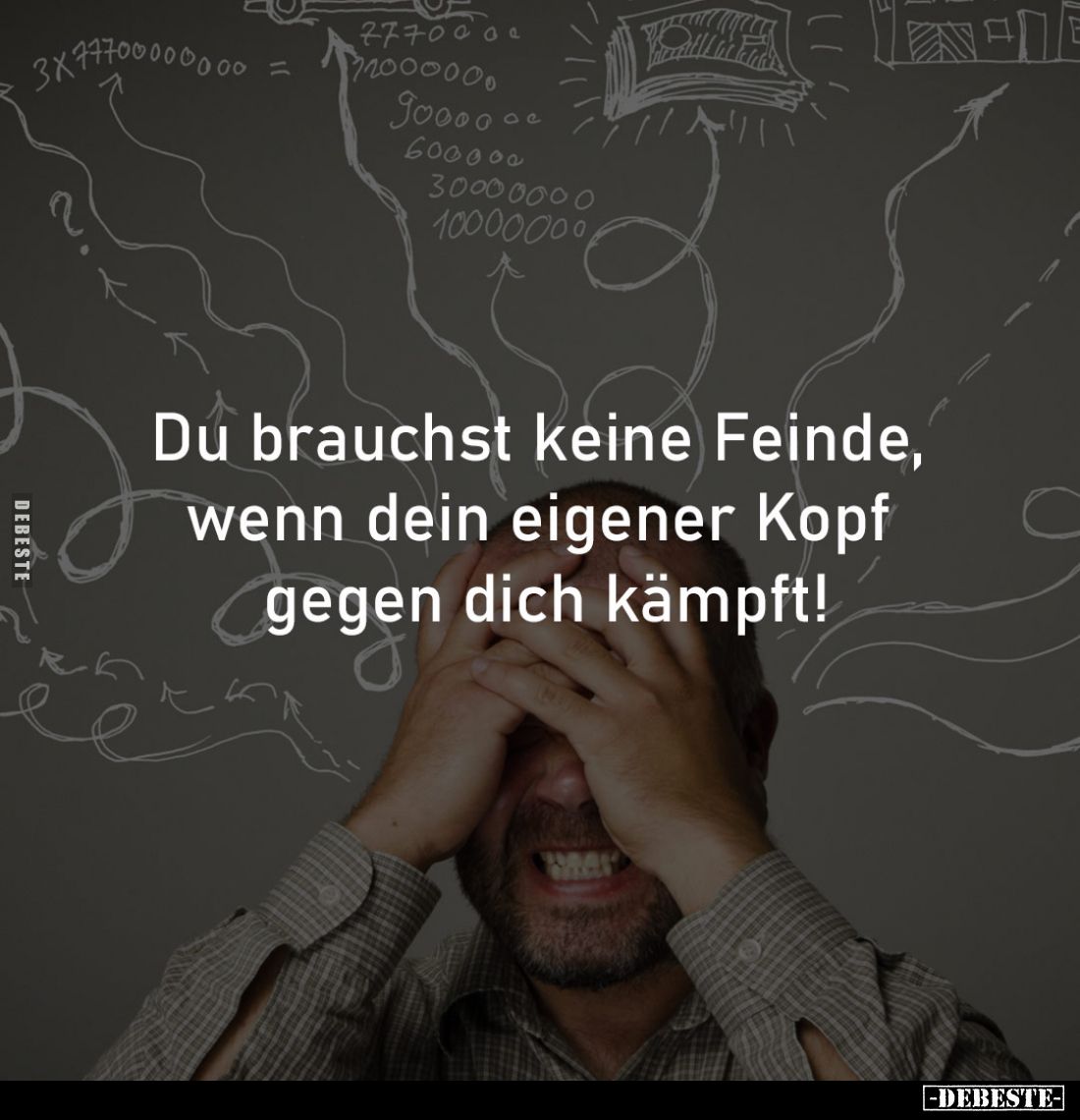 Du brauchst keine Feinde, 
wenn dein eigener Kopf 
gegen dich kämpft!