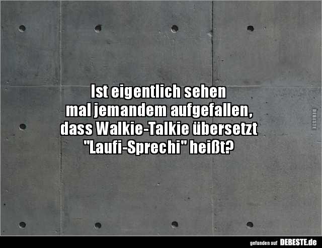 Ist eigentlich sehen 
mal jemandem aufgefallen, 
dass Walkie-Talkie übersetzt 
"Laufi-Sprechi" heißt?