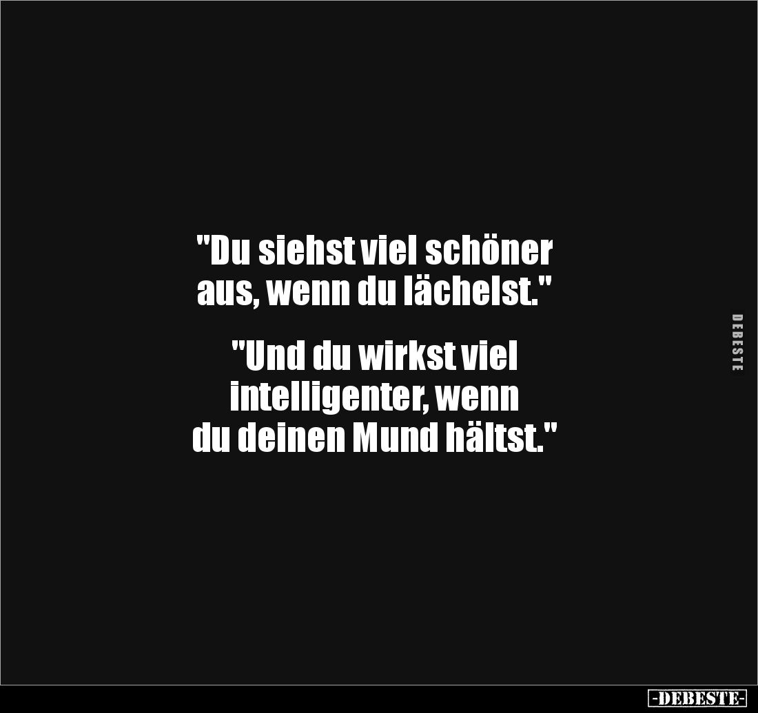 "Du siehst viel schöner
aus, wenn du lächelst."


"Und du wirkst viel
intelligenter, wenn
du deinen Mund...