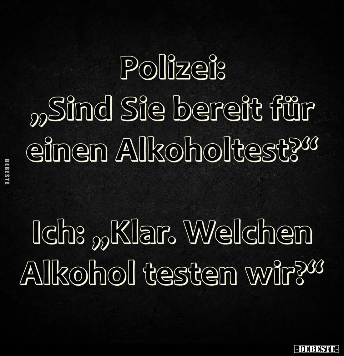 Polizei: "Sind Sie bereit für einen Alkoholtest?"
- Ich: "Klar. Welchen Alkohol testen wir?"