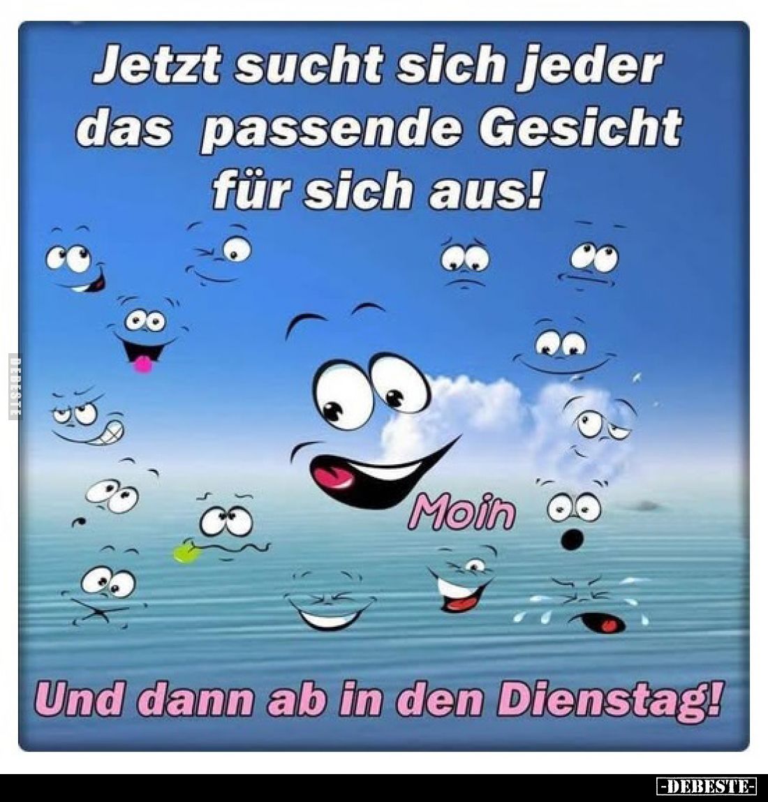 Jetzt sucht sich jeder das passende Gesicht für sich aus!
-
Moin
-
Und dann ab in den Dienstag!
