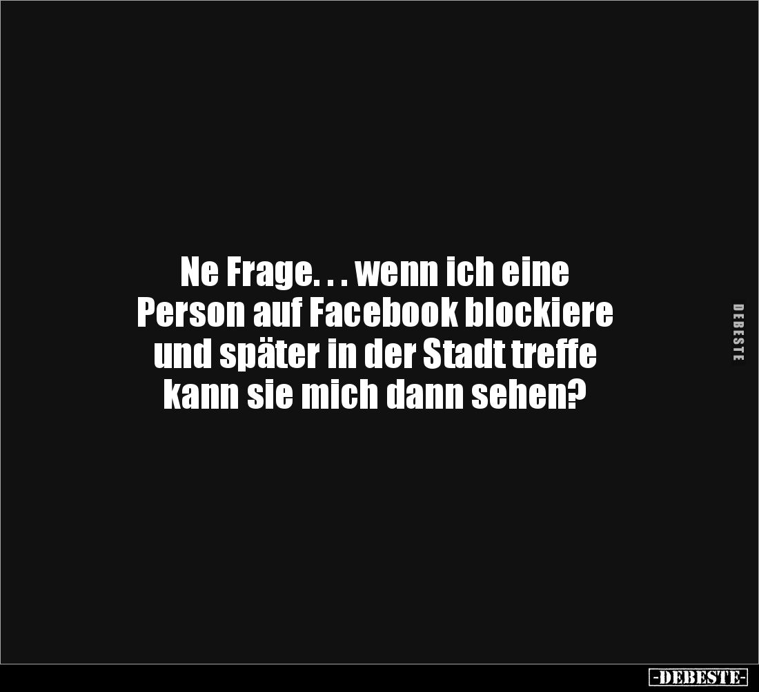 Ne Frage. . . wenn ich eine
Person auf Facebook blockiere
und später in der Stadt treffe
kann sie mich dann sehen?