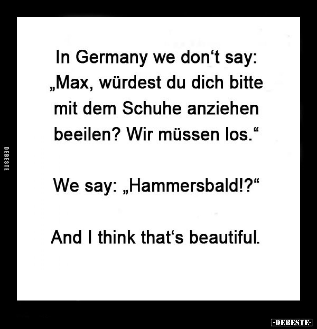 In Germany we don't say: "Max, würdest du dich bitte mit dem Schuhe anziehen beeilen? Wir müssen los." -
We say: &...