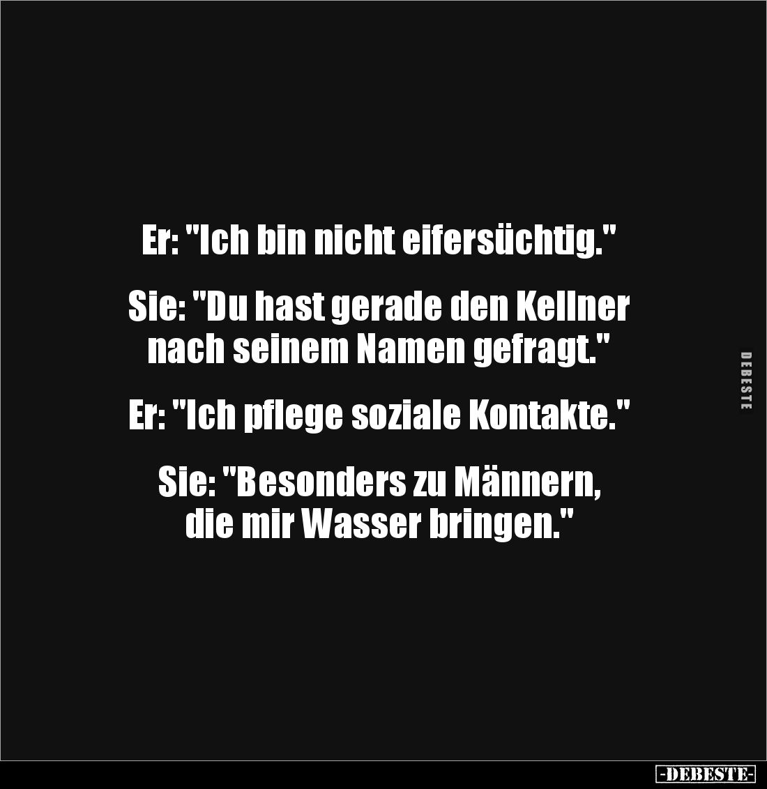 Er: "Ich bin nicht eifersüchtig."


Sie: "Du hast gerade den Kellner 
nach seinem Namen gefragt."

...
