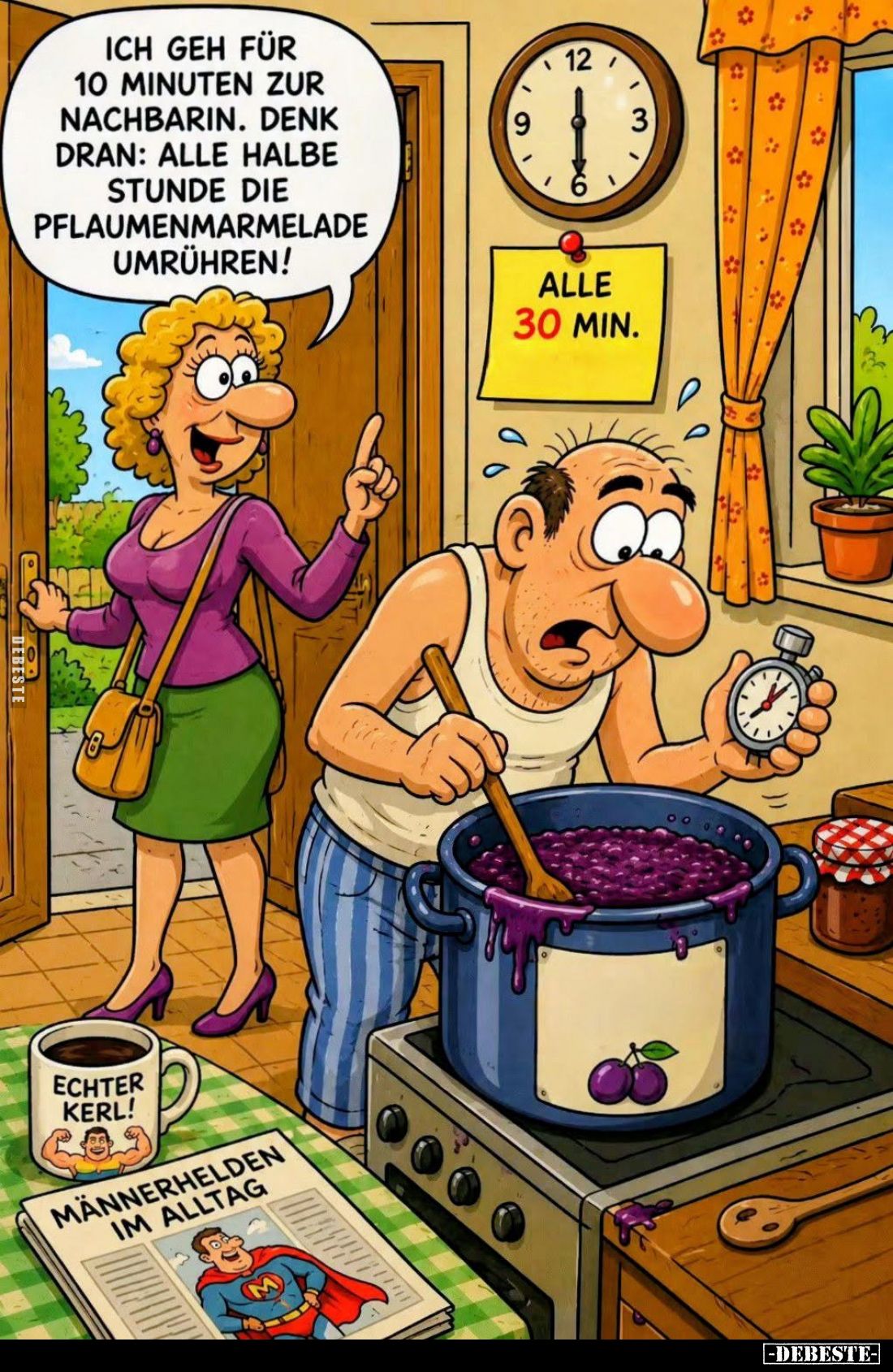 Ich geh für 10 Minuten zur Nachbarin. Denk dran: Alle halbe Stunde die Pflaumenmarmelade umrühren!
