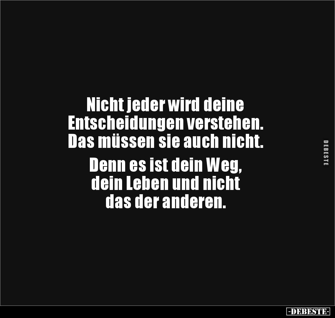 Nicht jeder wird deine
Entscheidungen verstehen.
Das müssen sie auch nicht.
Denn es ist dein Weg,
dein Leben und nich...