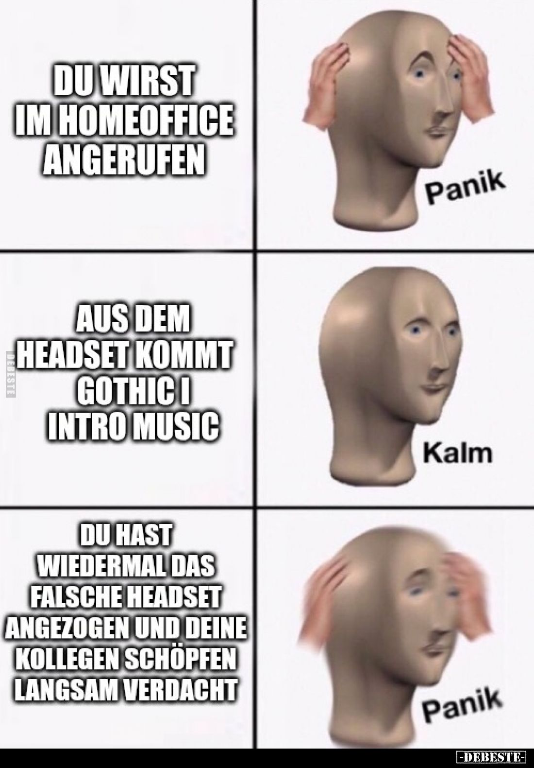 Du wirst im Homeoffice angerufen.
-
Aus dem Headset kommt Gothic I Intro Music.
-
Du hast wiedermal das falsche Headset a...