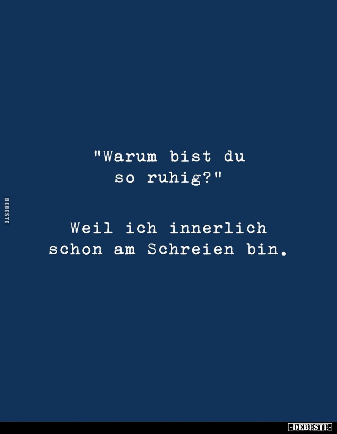 "Warum bist du so ruhig?" -
Weil ich innerlich schon am Schreien bin.