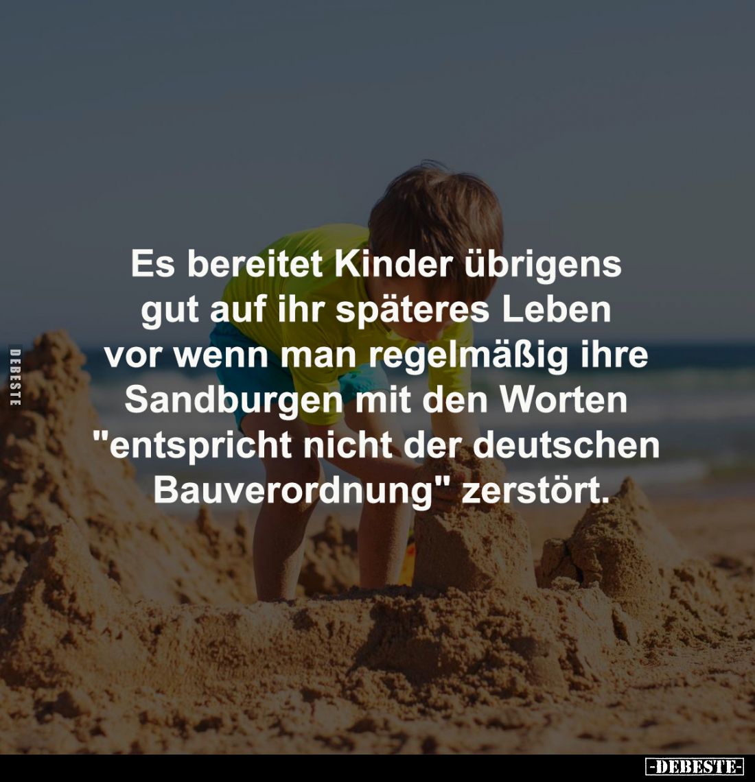 Es bereitet Kinder übrigens 
gut auf ihr späteres Leben 
vor wenn man regelmäßig ihre 
Sandburgen mit den Worten 
"e...