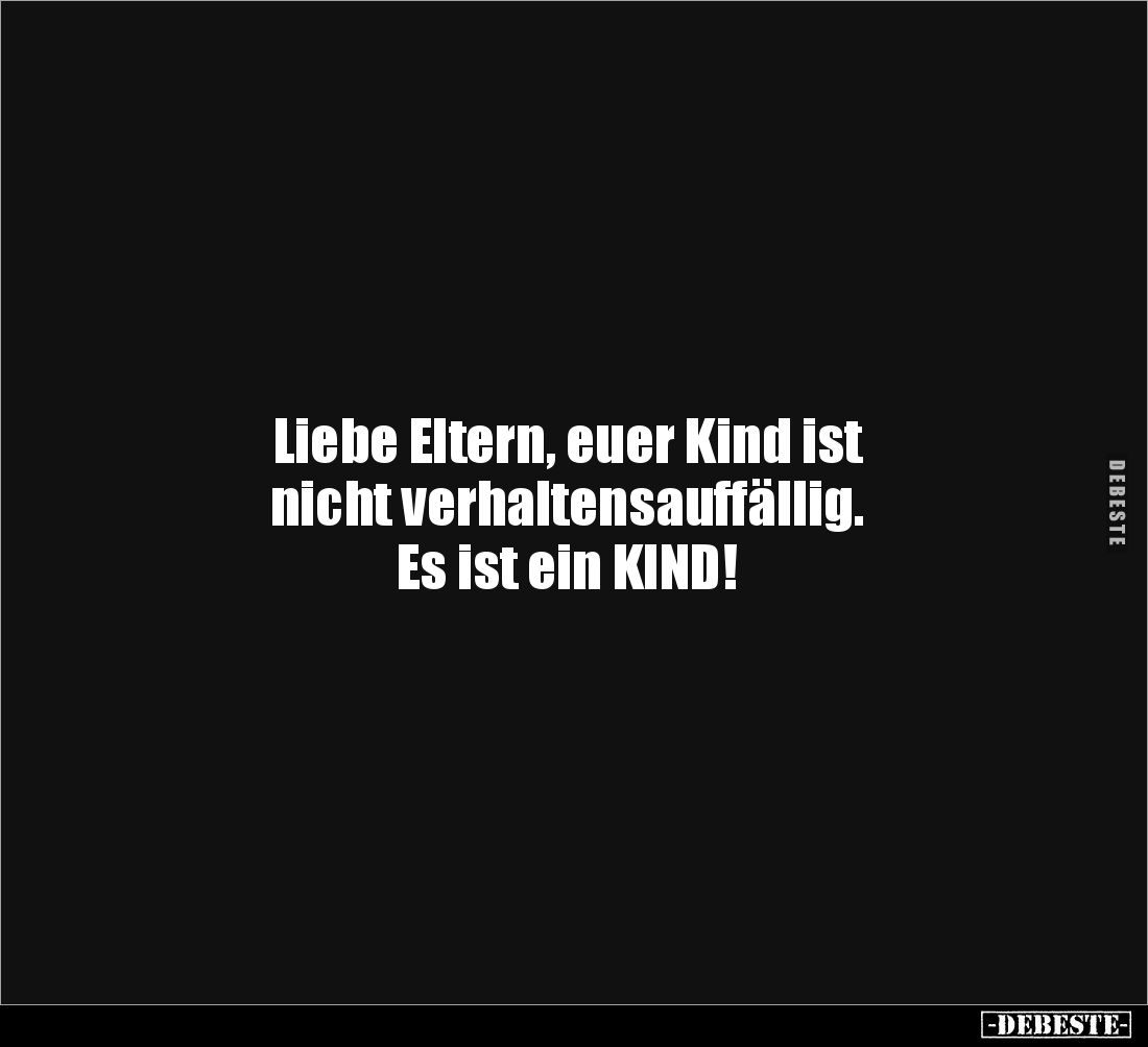 Liebe Eltern, euer Kind ist 
nicht verhaltensauffällig. 
Es ist ein KIND!
