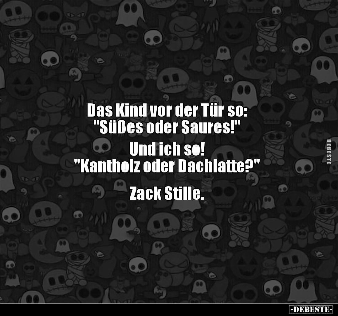 Das Kind vor der Tür so: 
"Süßes oder Saures!" 

Und ich so! 
"Kantholz oder Dachlatte?" 


Zack S...