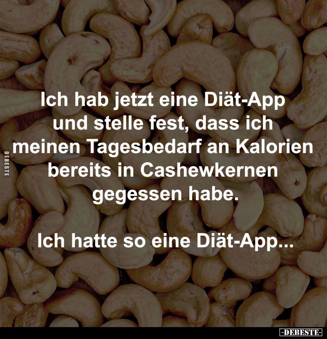 Ich hab jetzt eine Diät-App
und stelle fest, dass ich
meinen Tagesbedarf an Kalorien
bereits in Cashewkernen
gegessen...