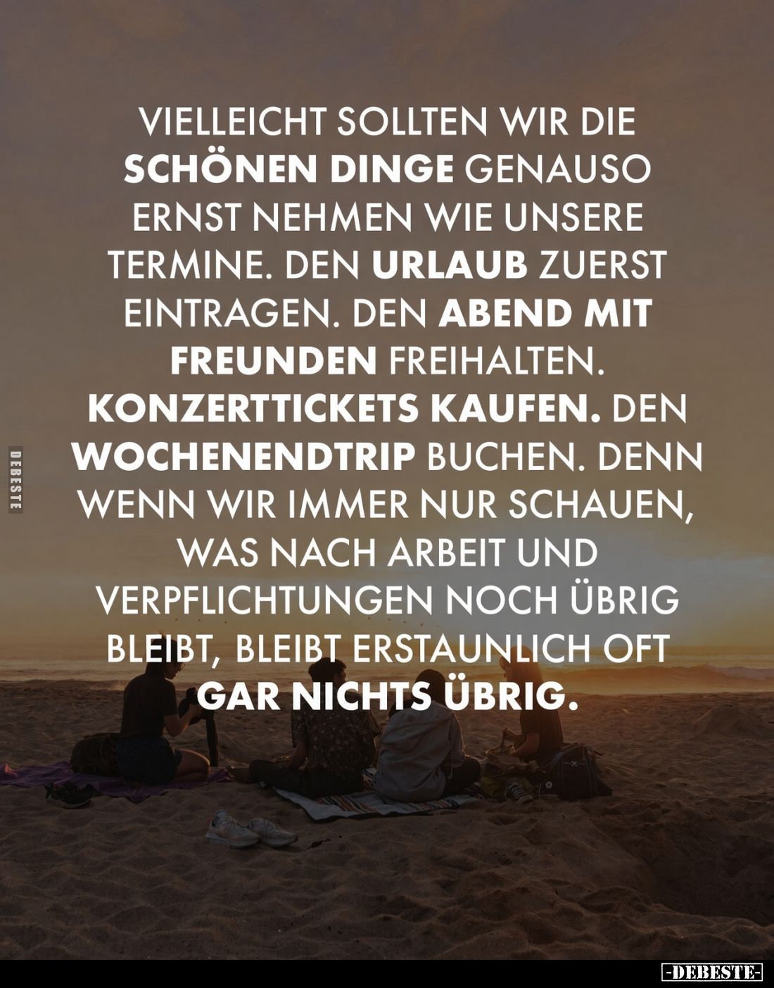 Vielleicht sollten wir die schönen Dinge genauso ernst nehmen wie unsere Termine. Den Urlaub zuerst eintragen. Den Abend mit ...
