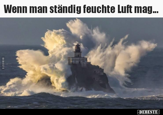 Wenn man ständig feuchte Luft mag...