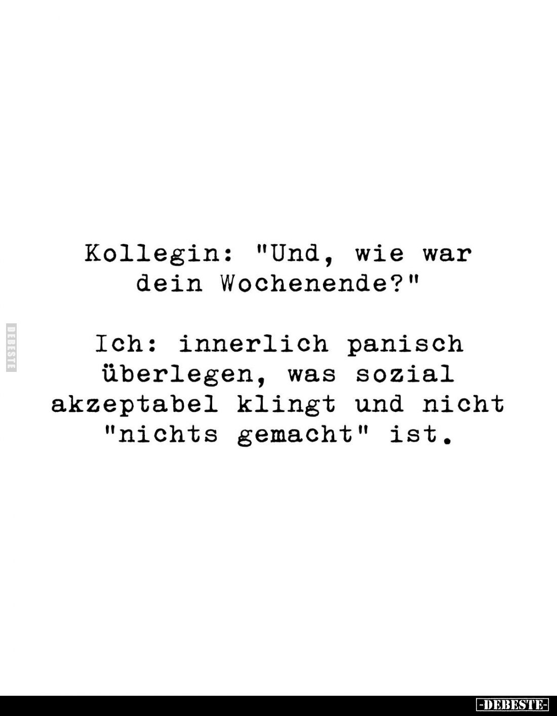 Kollegin: "Und, wie war dein Wochenende?" 
Ich: innerlich panisch überlegen, was sozial akzeptabel klingt und nich...