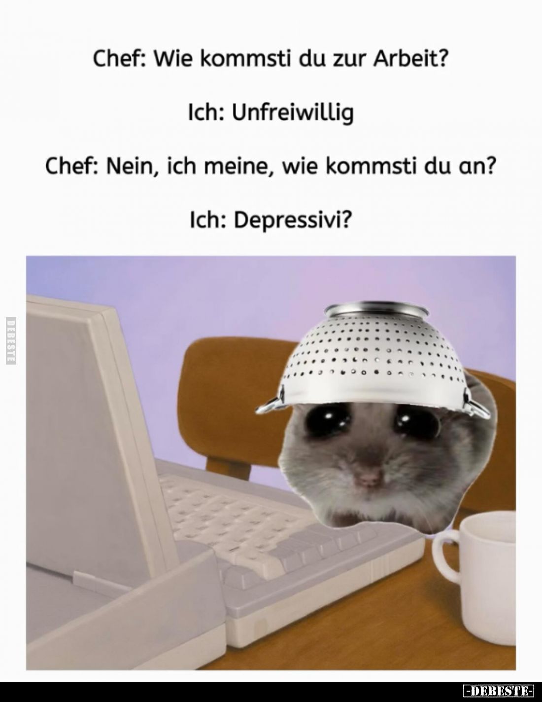Chef: Wie kommsti du zur Arbeit? -
Ich: Unfreiwillig. -
Chef: Nein, ich meine, wie kommsti du an? -
Ich: Depressivi?