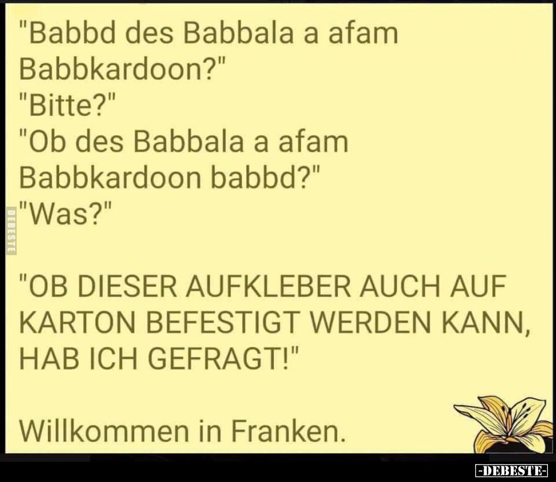 "Babbd des Babbala a afam Babbkardoon?" -
"Bitte?" -
"Ob des Babbala a afam Babbkardoon babbd?&quo...