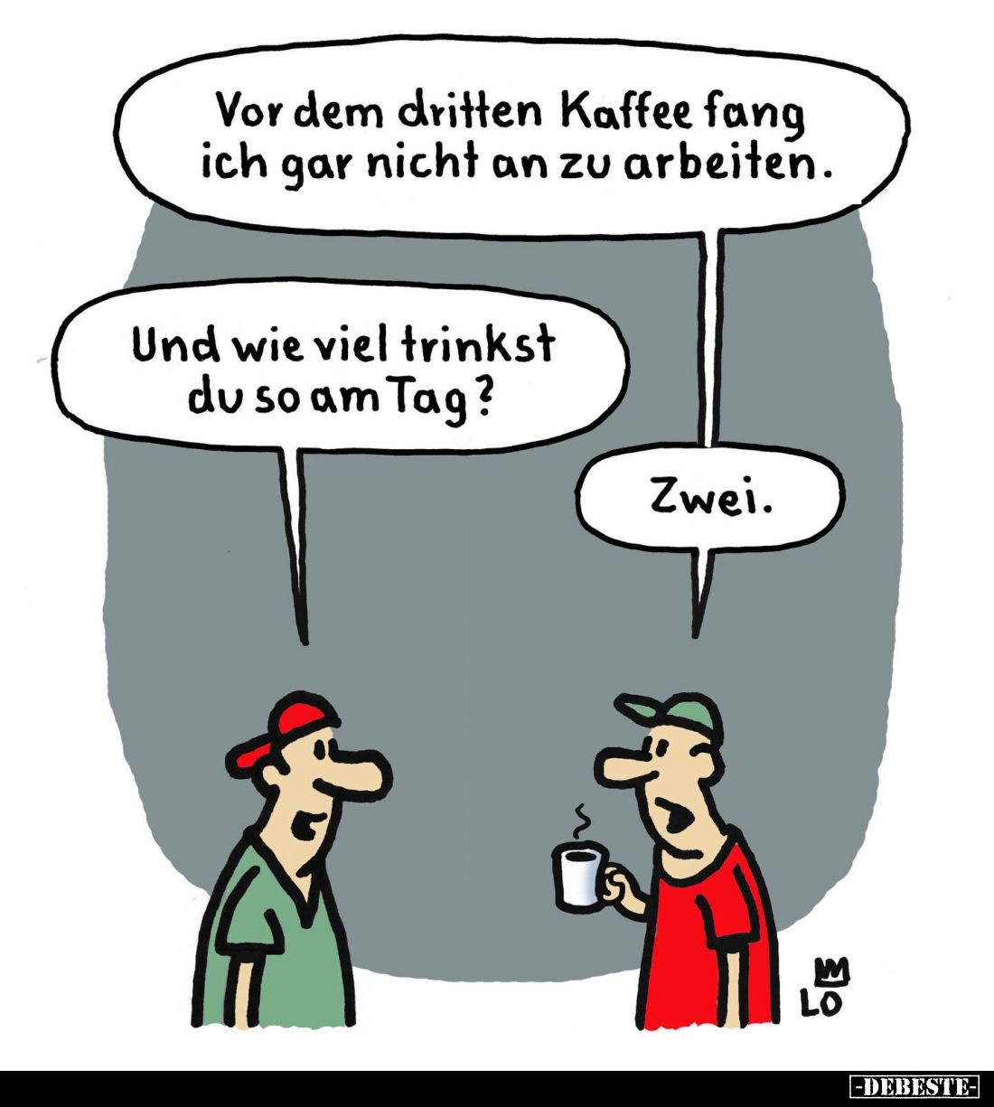 Vor dem dritten Kaffee fang ich gar nicht an zu arbeiten. -
Und wie viel trinkst du so am Tag? -
Zwei.