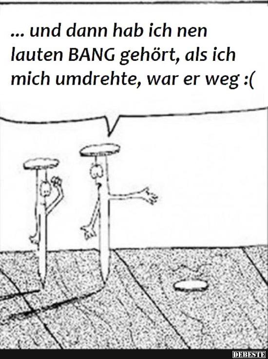 ... und dann hab ich nen lauten Bang gehört..