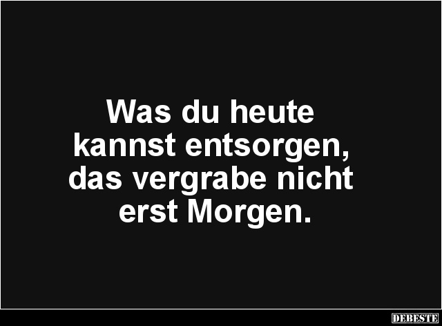 Was du heute kannst entsorgen, das vergrabe nicht erst Morgen. - Lustige Bilder | DEBESTE.de