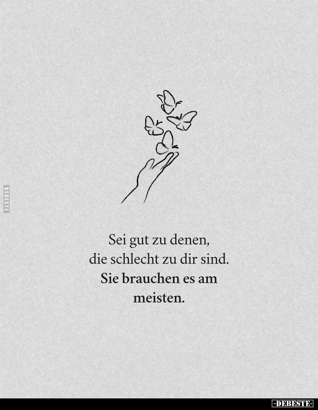 Sei gut zu denen, die schlecht zu dir sind. Sie brauchen es am meisten.