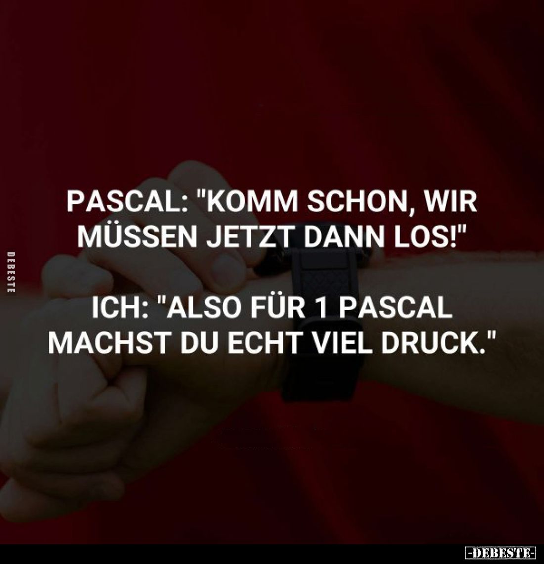 Pascal: "Komm schon, wir müssen jetzt dann los!" -
Ich: "Also für 1 Pascal machst du echt viel druck."
