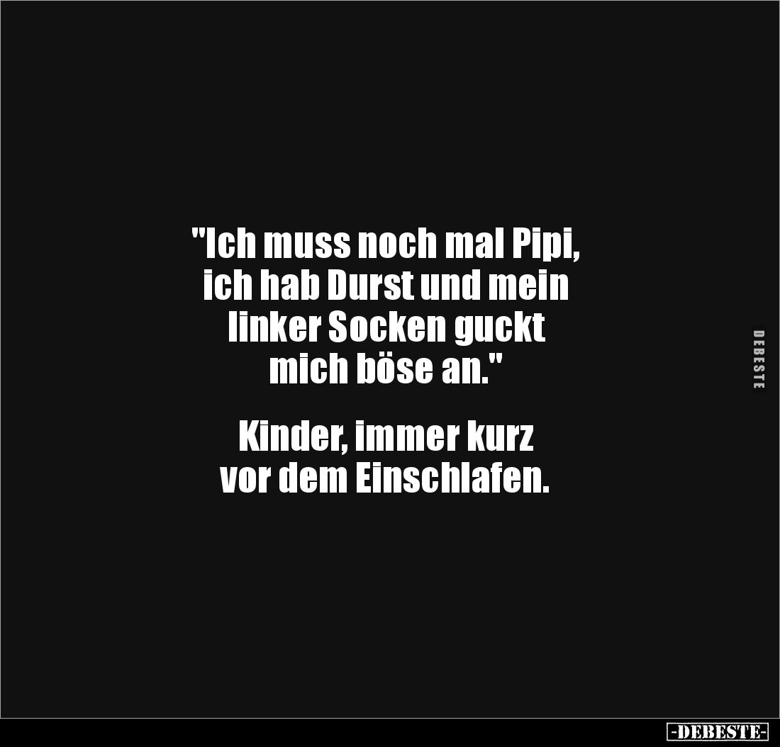"Ich muss noch mal Pipi, 
ich hab Durst und mein 
linker Socken guckt 
mich böse an." 


Kinder, immer kurz ...
