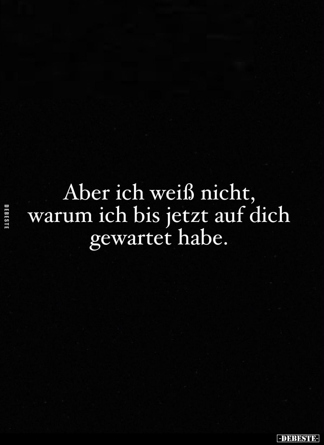 Aber ich weiß nicht, warum ich bis jetzt auf dich gewartet habe.