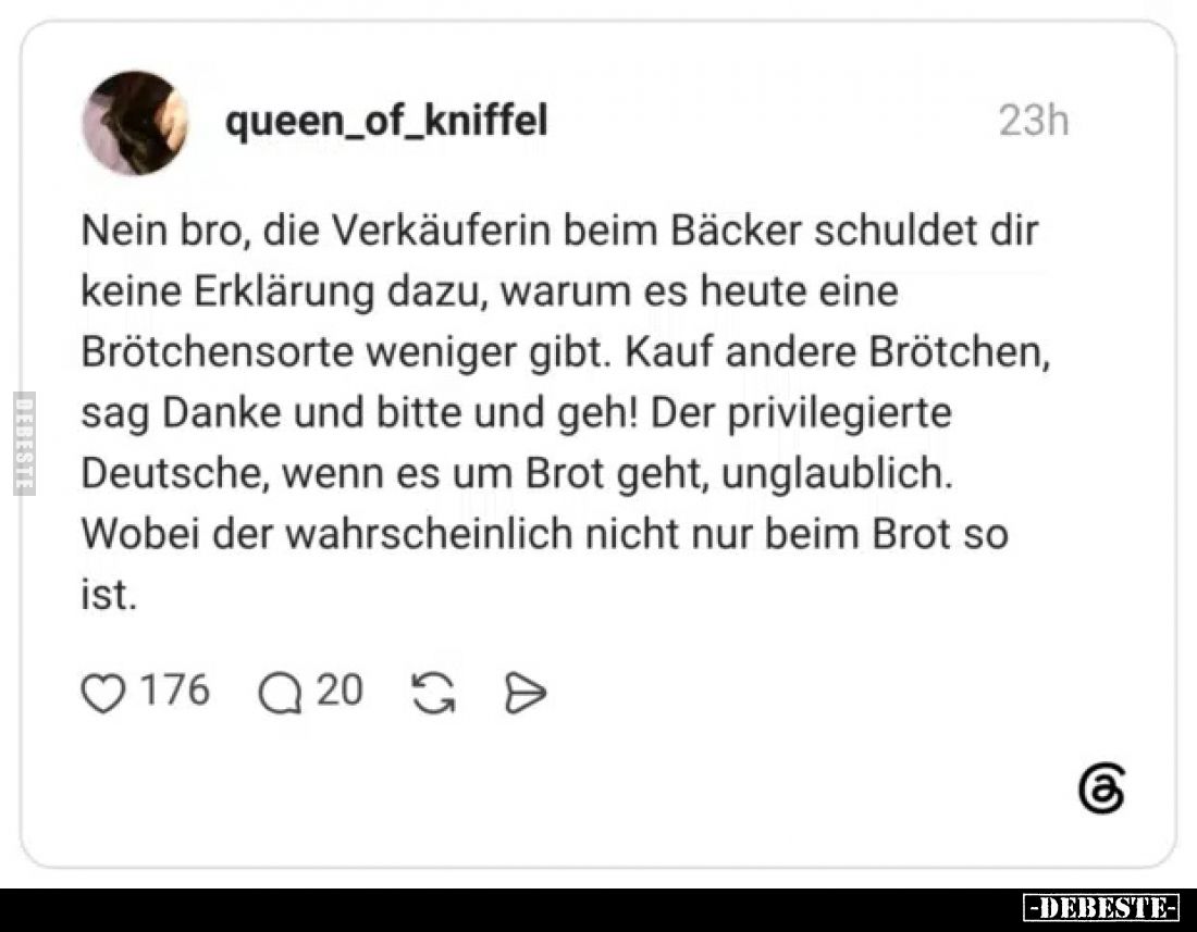 Nein bro, die Verkäuferin beim Bäcker schuldet dir keine Erklärung dazu, warum es heute eine Brötchensorte weniger gibt. Kauf...