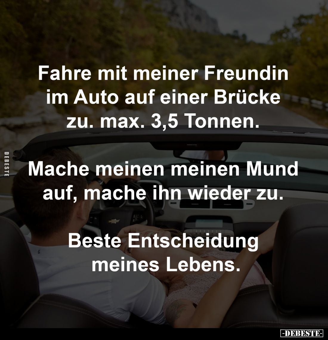 Fahre mit meiner Freundin
im Auto auf einer Brücke
zu. max. 3,5 Tonnen.
Mache meinen meinen Mund
auf, mache ihn wiede...