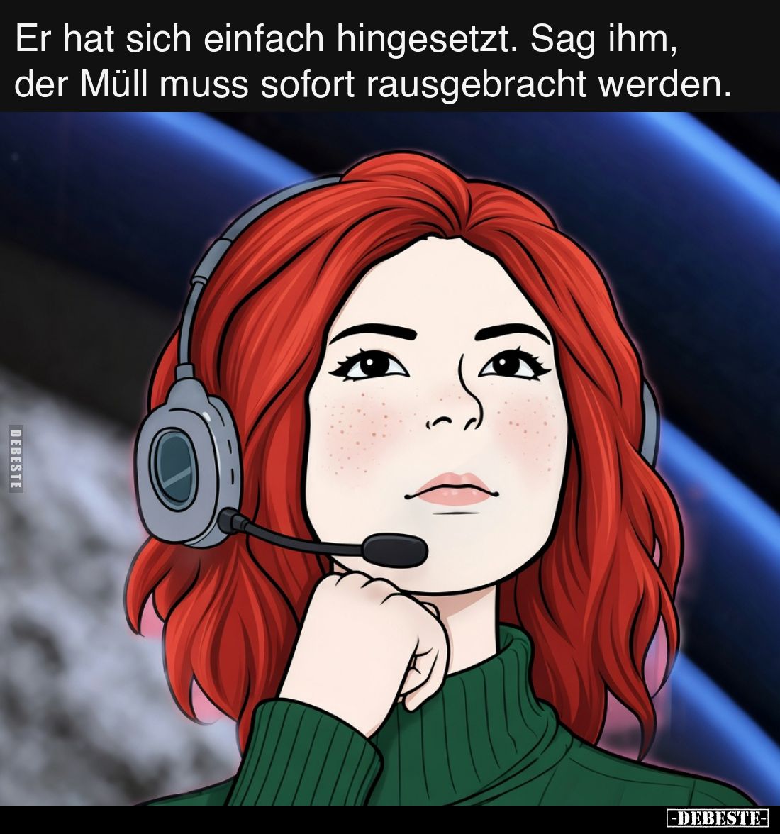 Er hat sich einfach hingesetzt. Sag ihm, der Müll muss sofort rausgebracht werden.
