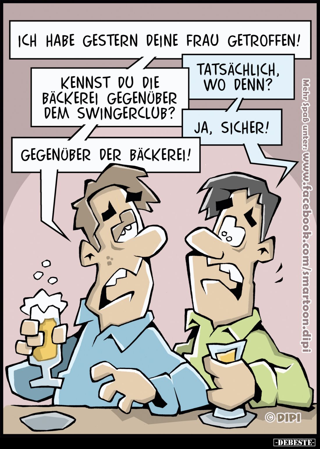 Ich habe gestern deine Frau getroffen! - Tatsächlich, wo denn? -
Kennst du die Bäckerei gegenüber dem Swingerclub?
- Ja, si...