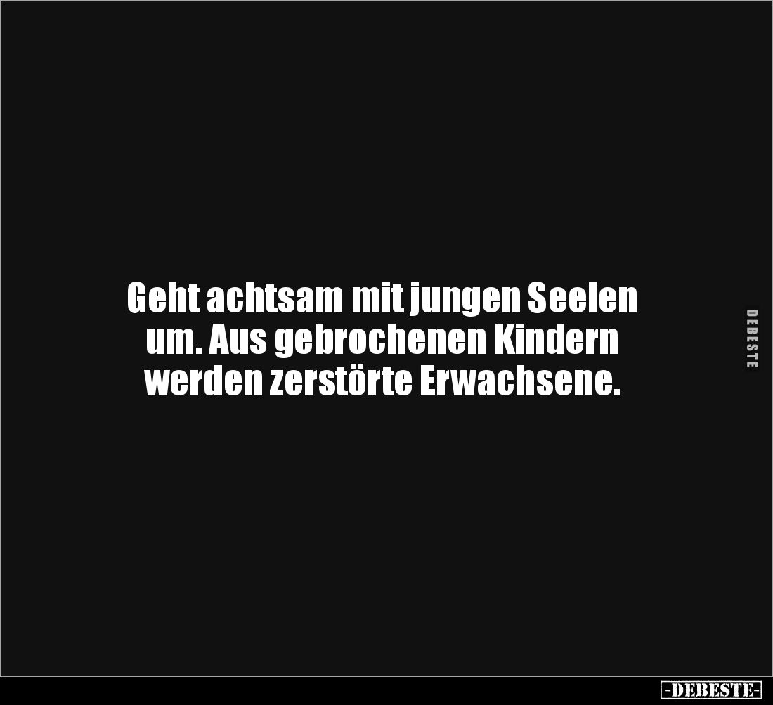 Geht achtsam mit jungen Seelen
um. Aus gebrochenen Kindern
werden zerstörte Erwachsene.
