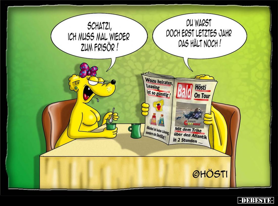 Schatzi, ich muss mal wieder zum Frisör! -
Du warst doch erst letztes Jahr das hält noch!