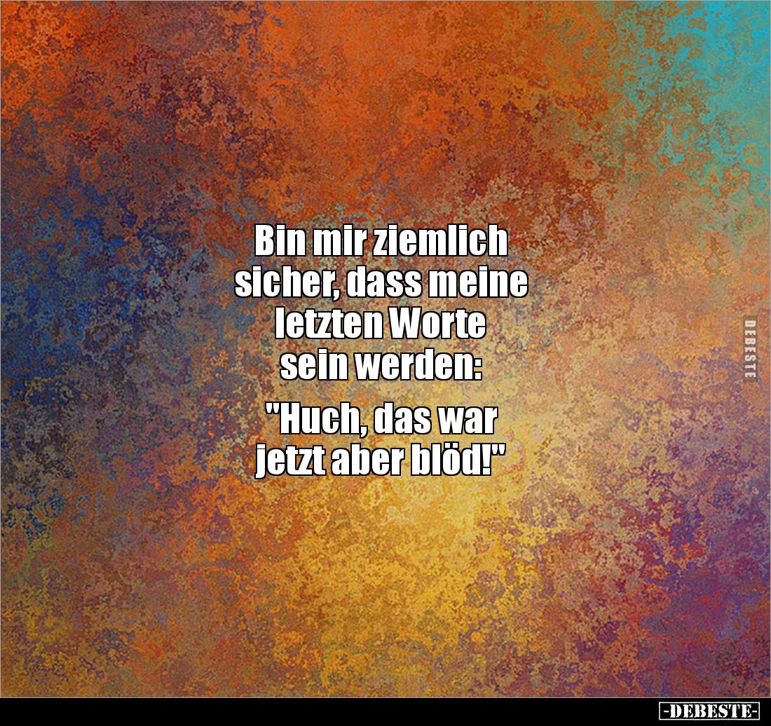 Bin mir ziemlich 
sicher, dass meine 
letzten Worte 
sein werden:

"Huch, das war 
jetzt aber blöd!"