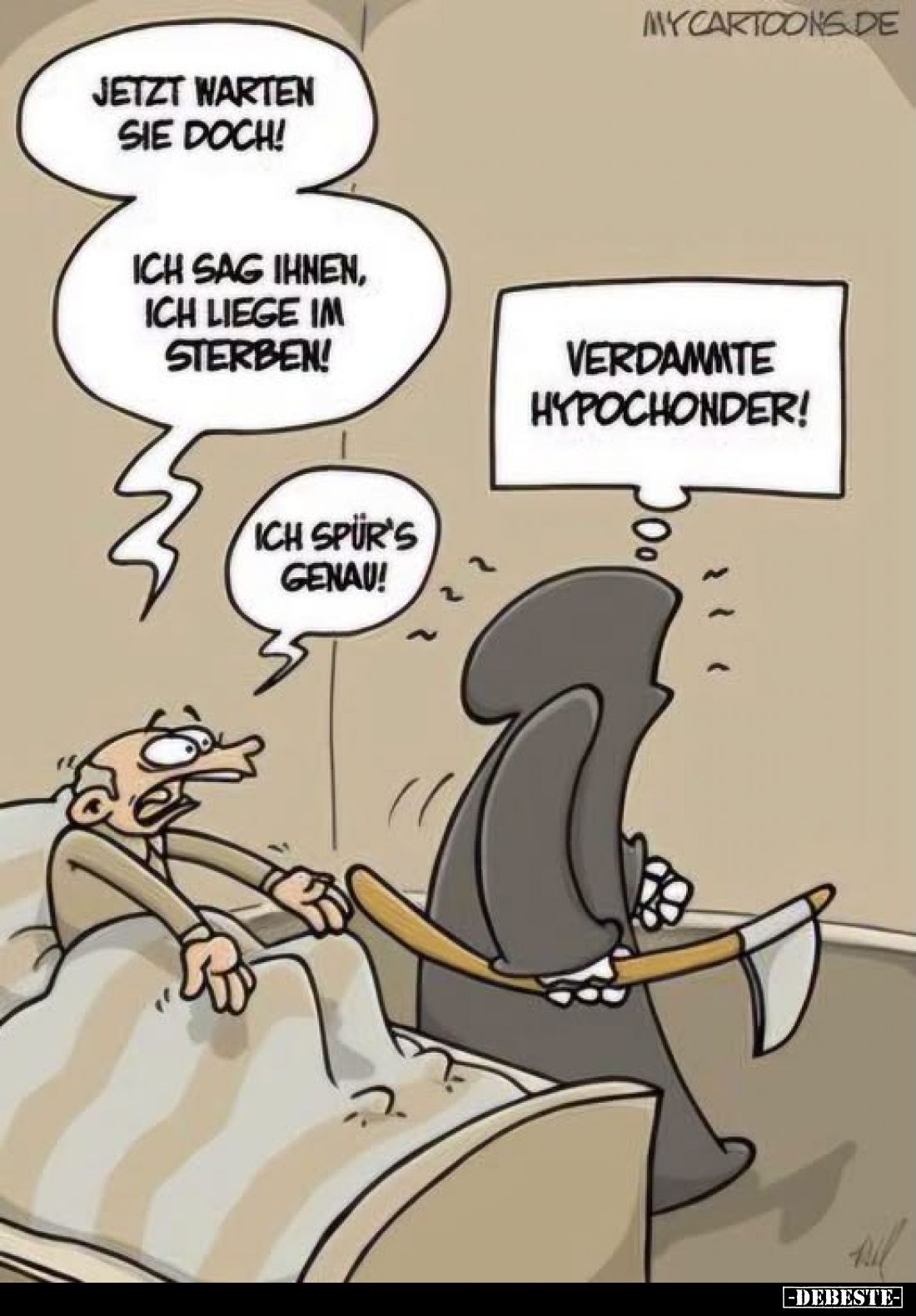 Jetzt warten Sie doch!
Ich sag Ihnen, ich liege im Sterben!
Ich spür's genau!
-
Verdammte Hypochonder!