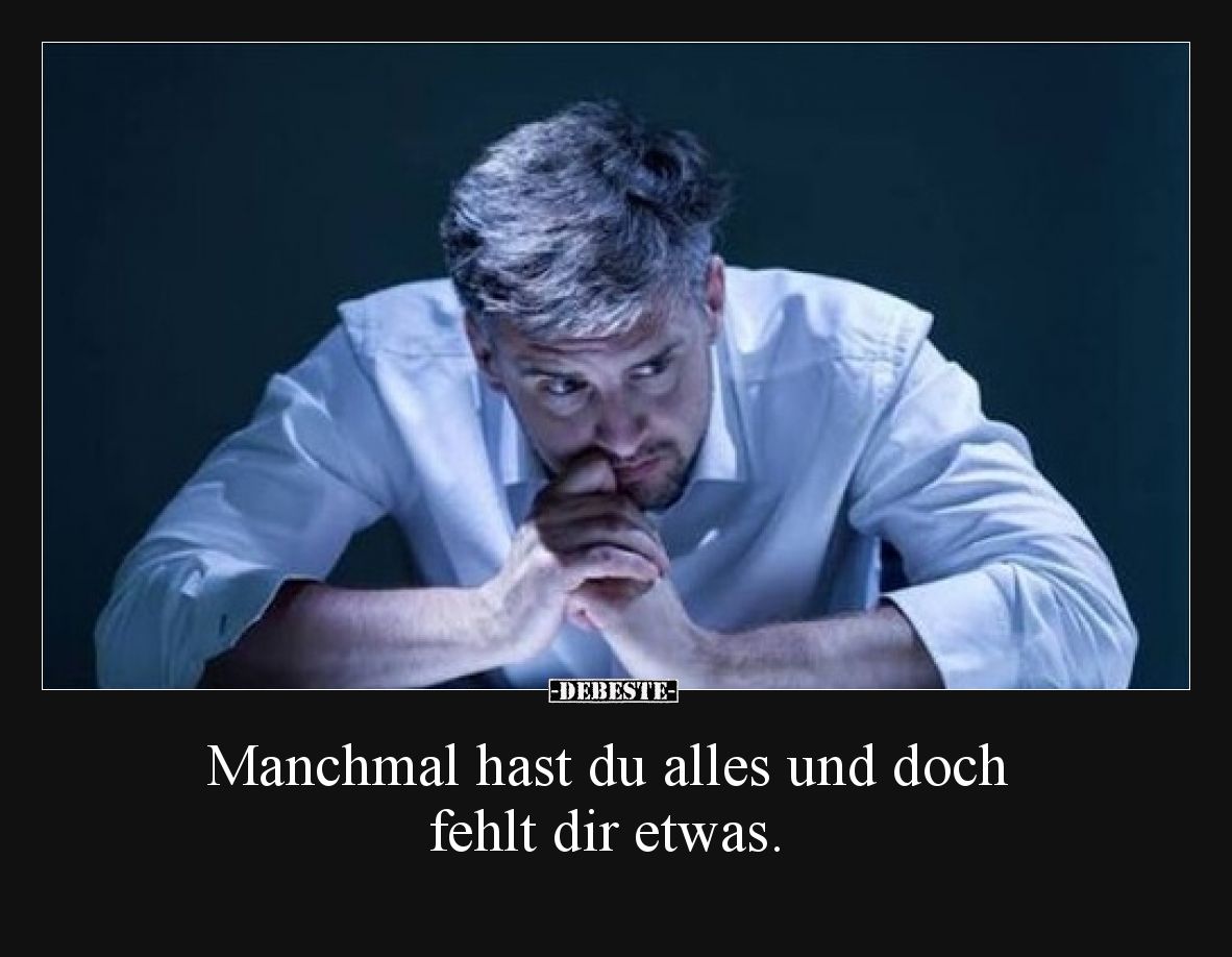 Manchmal hast du alles und doch fehlt dir etwas.