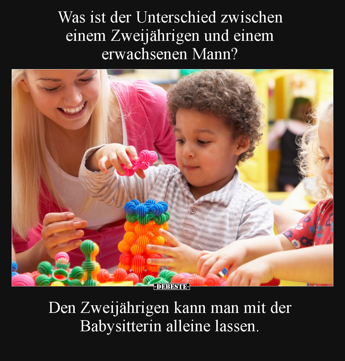 Was ist der Unterschied zwischen einem Zweijährigen und einem erwachsenen Mann?

Den Zweijährigen kann man mit der Babysitt...