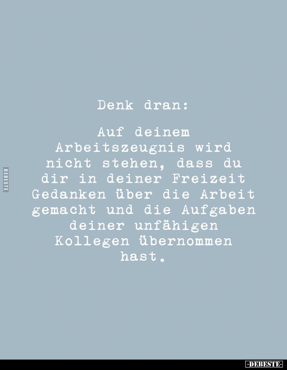 Denk dran:

Auf deinem Arbeitszeugnis wird nicht stehen, dass du dir in deiner Freizeit Gedanken über die Arbeit gemacht un...