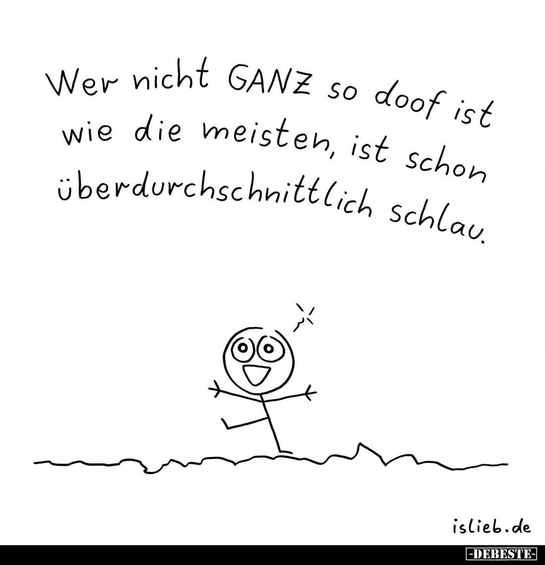 Wer nicht GANZ so doof ist wie die meisten, ist schon überdurchschnittlich schlau.